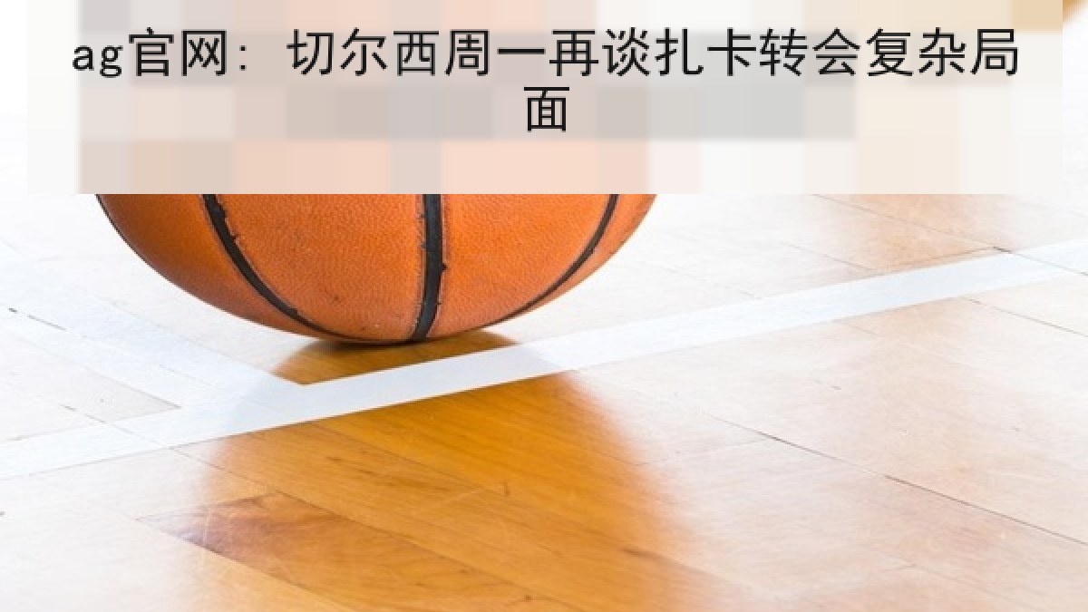 ag官网: 切尔西周一再谈扎卡转会复杂局面