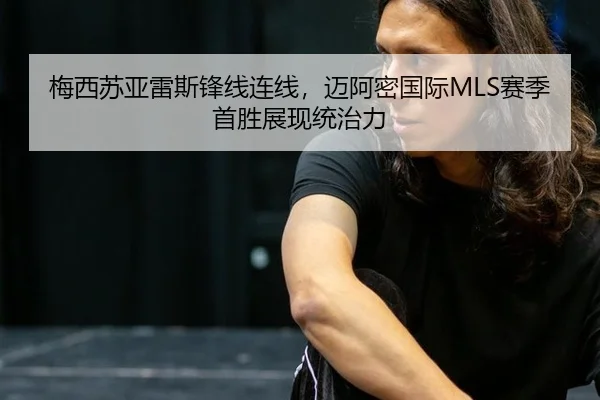 梅西苏亚雷斯锋线连线，迈阿密国际MLS赛季首胜展现统治力
