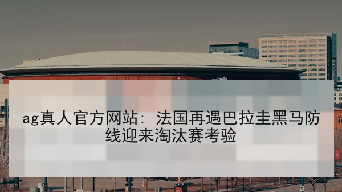 ag真人官方网站: 法国再遇巴拉圭黑马防线迎来淘汰赛考验