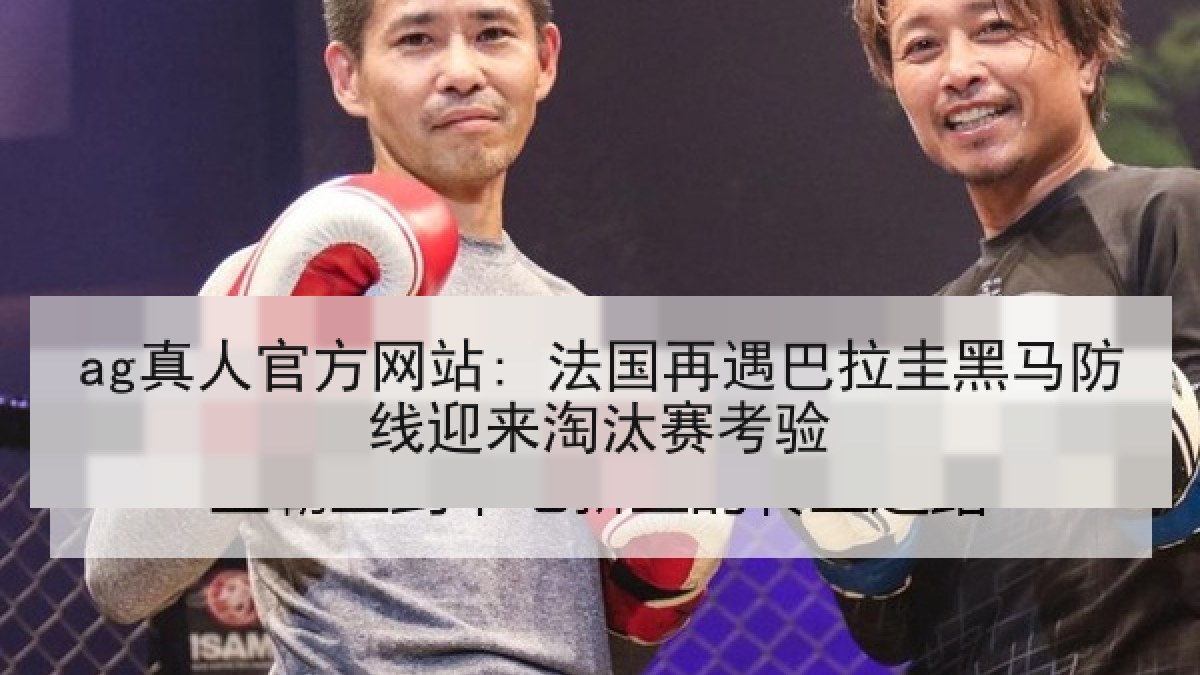 ag真人官方网站: 法国再遇巴拉圭黑马防线迎来淘汰赛考验