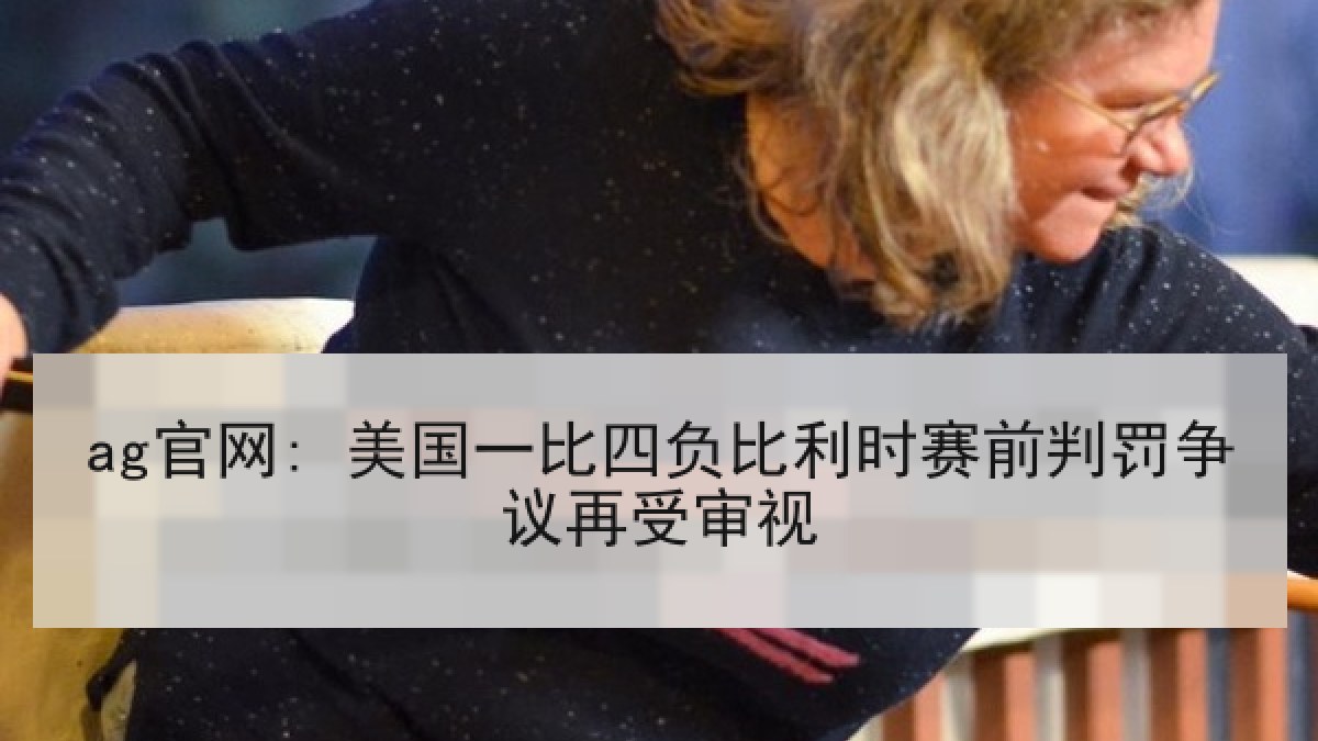 ag官网: 美国一比四负比利时赛前判罚争议再受审视