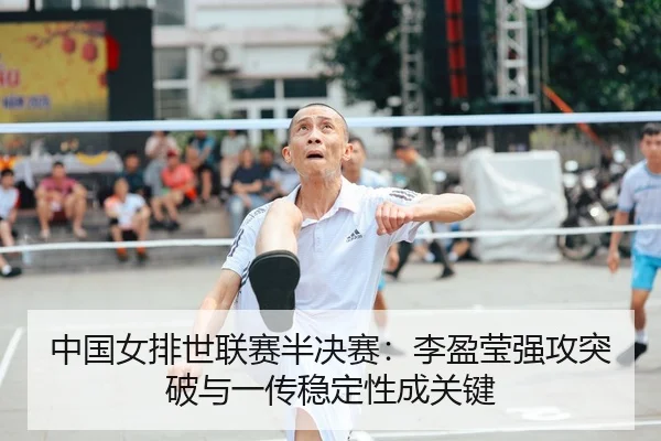 中国女排世联赛半决赛：李盈莹强攻突破与一传稳定性成关键