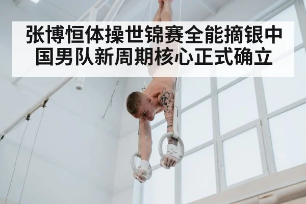 张博恒体操世锦赛全能摘银中国男队新周期核心正式确立