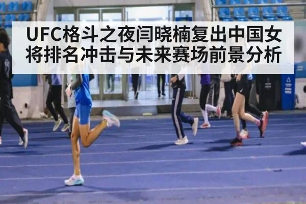UFC格斗之夜闫晓楠复出中国女将排名冲击与未来赛场前景分析