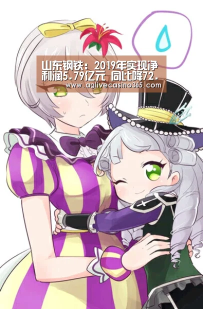 山东钢铁:2019年实现净利润5.79亿元 同比降72.5%【AG体育】(图1) AG直播